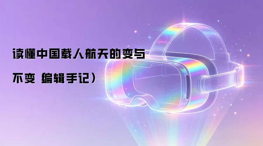 读懂中国载人航天的变与不变（编辑手记）