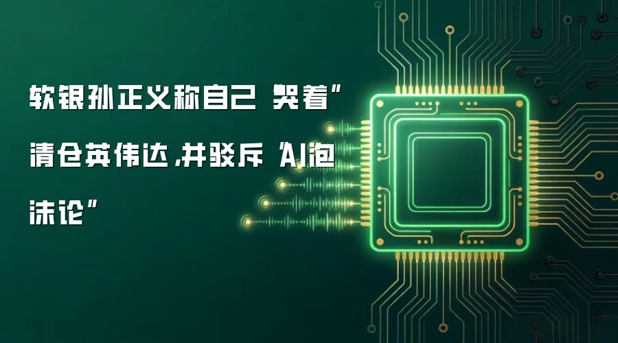 软银孙正义称自己“哭着”清仓英伟达，并驳斥“AI泡沫论”