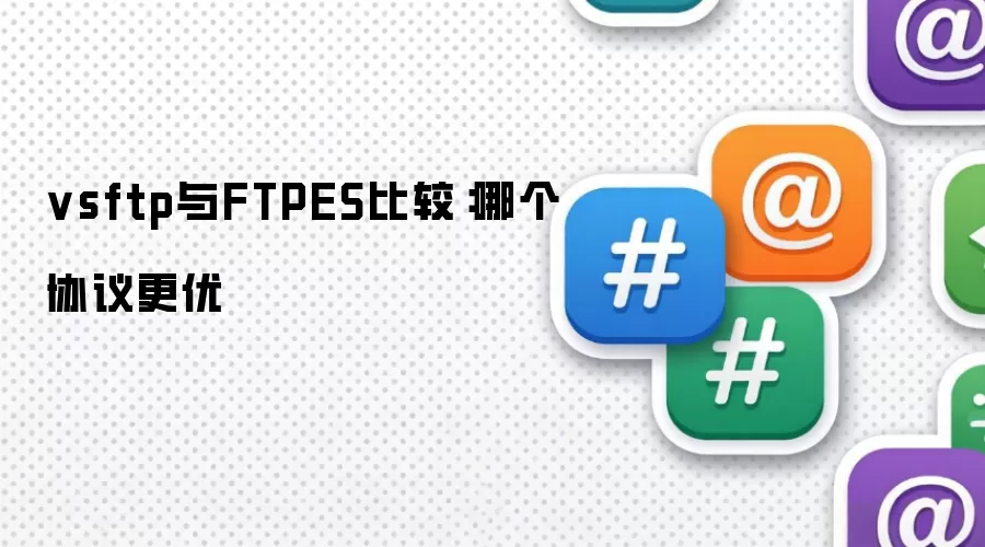 vsftp与FTPES比较：哪个协议更优