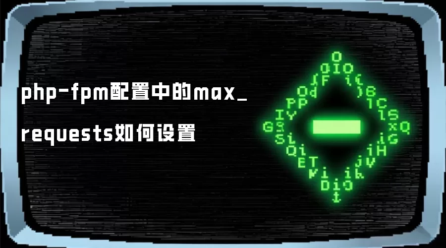 php-fpm配置中的max_requests如何设置