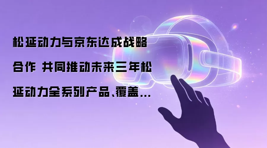 松延动力与京东达成战略合作 共同推动未来三年松延动力全系列产品、覆盖用户规模突破百万