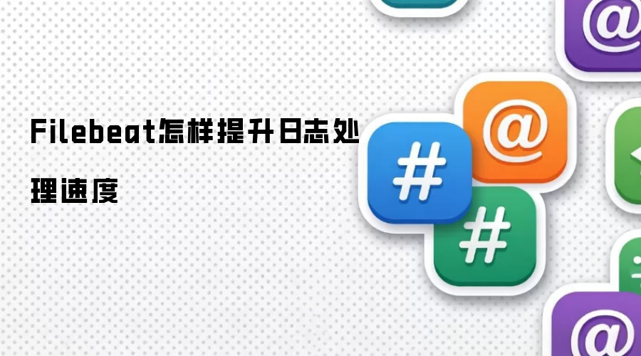 Filebeat怎样提升日志处理速度