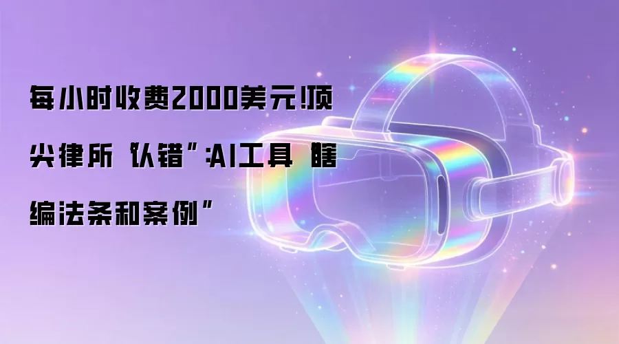 每小时收费2000美元！顶尖律所“认错”：AI工具“瞎编法条和案例”