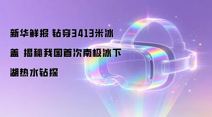 新华鲜报|钻穿3413米冰盖 揭秘我国首次南极冰下湖热水钻探