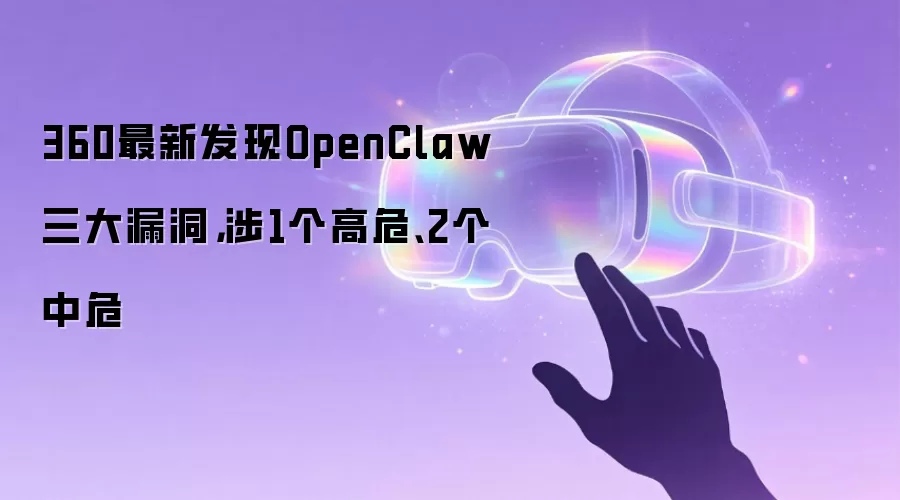 360最新发现OpenClaw三大漏洞，涉1个高危、2个中危