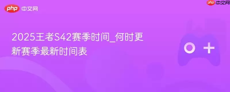 2026王者S42赛季时间_何时更新赛季最新时间表