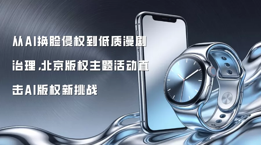 从AI换脸侵权到低质漫剧治理，北京版权主题活动直击AI版权新挑战