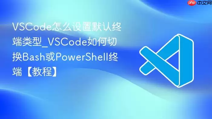 VSCode怎么设置默认终端类型_VSCode如何切换Bash或PowerShell终端【教程】