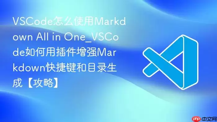 VSCode怎么使用Markdown All in One_VSCode如何用插件增强Markdown快捷键和目录生成【攻略】