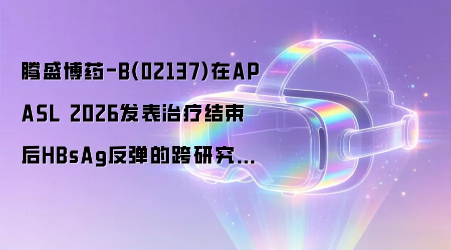 腾盛博药-B(02137)在APASL 2026发表治疗结束后HBsAg反弹的跨研究分析结果