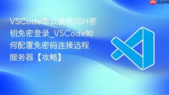 VSCode怎么使用SSH密钥免密登录_VSCode如何配置免密码连接远程服务器【攻略】