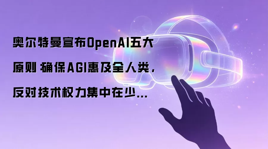 奥尔特曼宣布OpenAI五大原则：确保AGI惠及全人类，反对技术权力集中在少数人手中