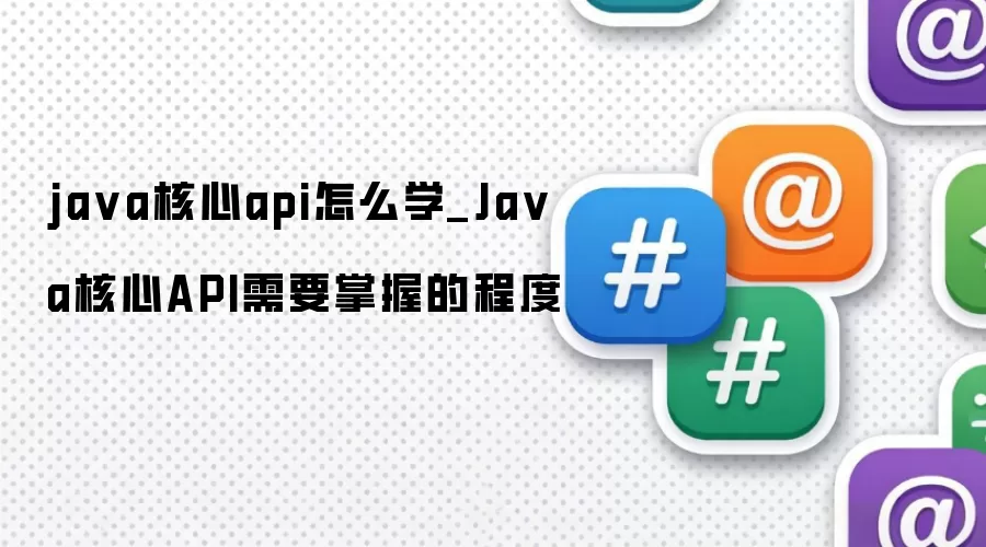 java核心api怎么学_Java核心API需要掌握的程度