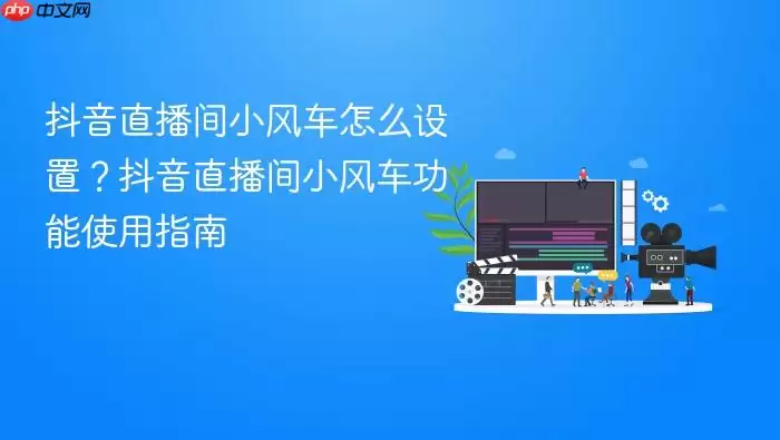 抖音直播间小风车怎么设置？抖音直播间小风车功能使用指南