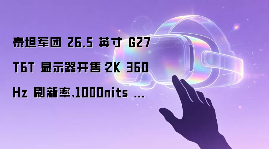 泰坦军团 26.5 英寸 G27T6T 显示器开售：2K 360Hz 刷新率、1000nits 高亮，国补价 3298.5 元