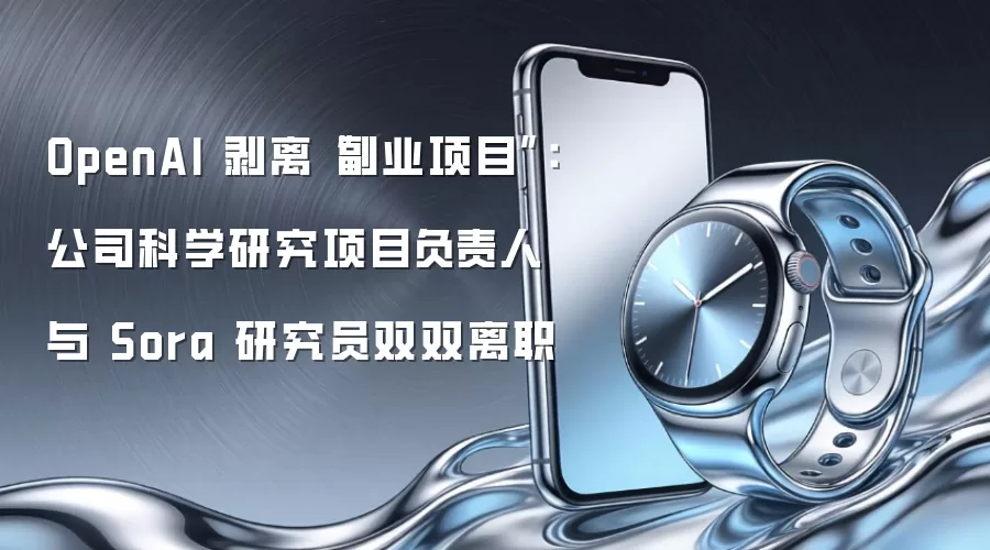 OpenAI 剥离“副业项目”：公司科学研究项目负责人与 Sora 研究员双双离职