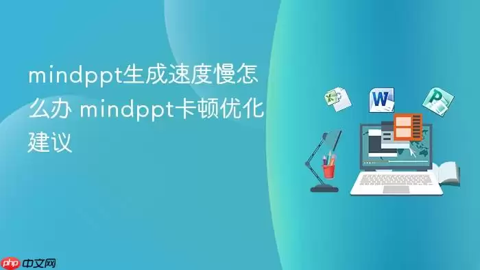 mindppt生成速度慢怎么办 mindppt卡顿优化建议