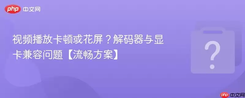 视频播放卡顿或花屏？解码器与显卡兼容问题【流畅方案】