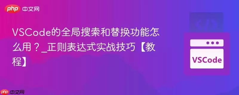 vscode的全局搜索和替换功能怎么用？_正则表达式实战技巧【教程】