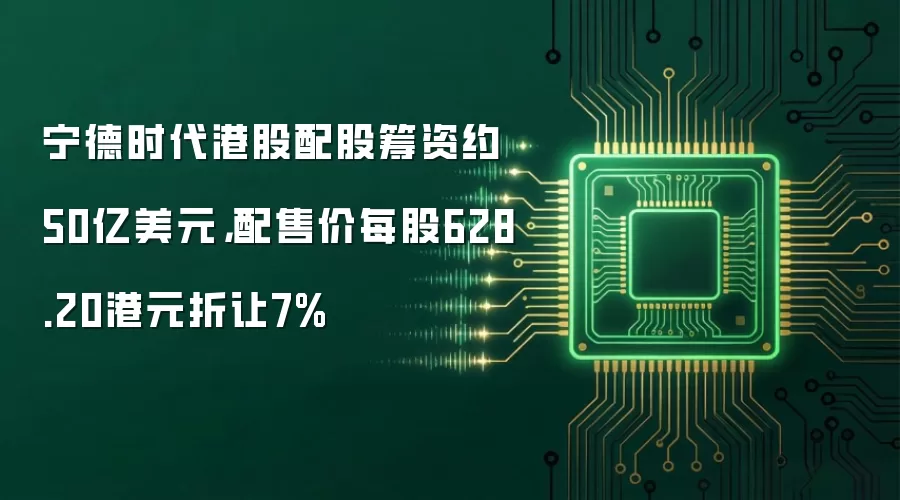 宁德时代港股配股筹资约50亿美元，配售价每股628.20港元折让7%