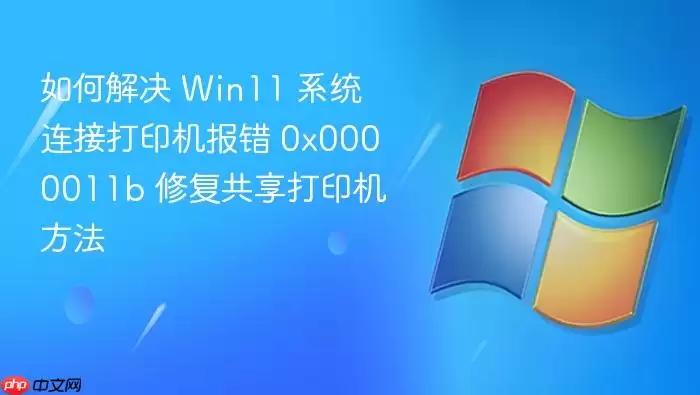 如何解决 Win11 系统连接打印机报错 0x0000011b 修复共享打印机方法