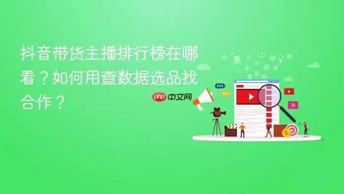 抖音带货主播排行榜在哪看？如何用查数据选品找合作？