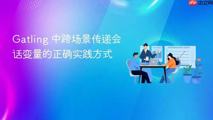 Gatling 中跨场景传递会话变量的正确实践方式