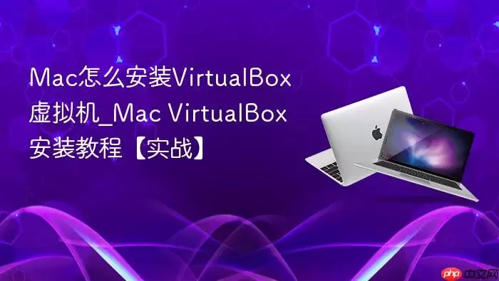Mac怎么安装VirtualBox虚拟机_Mac VirtualBox安装教程【实战】