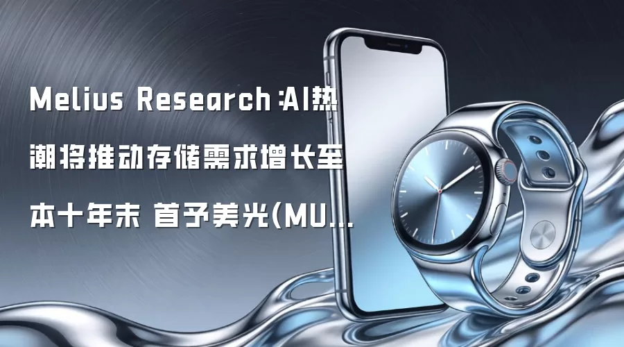 Melius Research：AI热潮将推动存储需求增长至本十年末 首予美光(MU.US)、闪迪(SNDK.US)“买入”评级