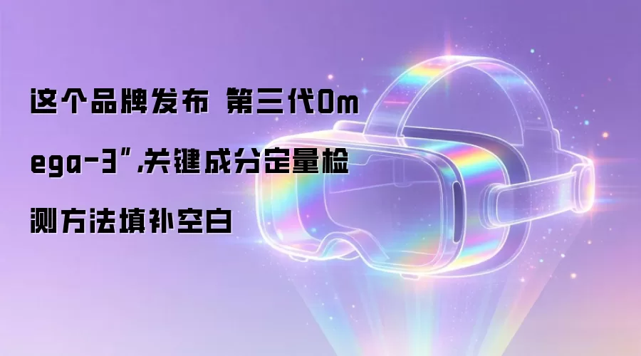 这个品牌发布“第三代Omega-3”，关键成分定量检测方法填补空白