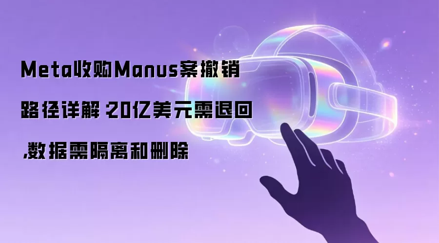 Meta收购Manus案撤销路径详解：20亿美元需退回，数据需隔离和删除