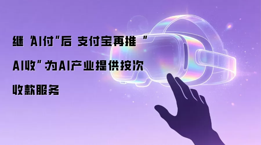 继“AI付”后 支付宝再推“AI收”：为AI产业提供按次收款服务