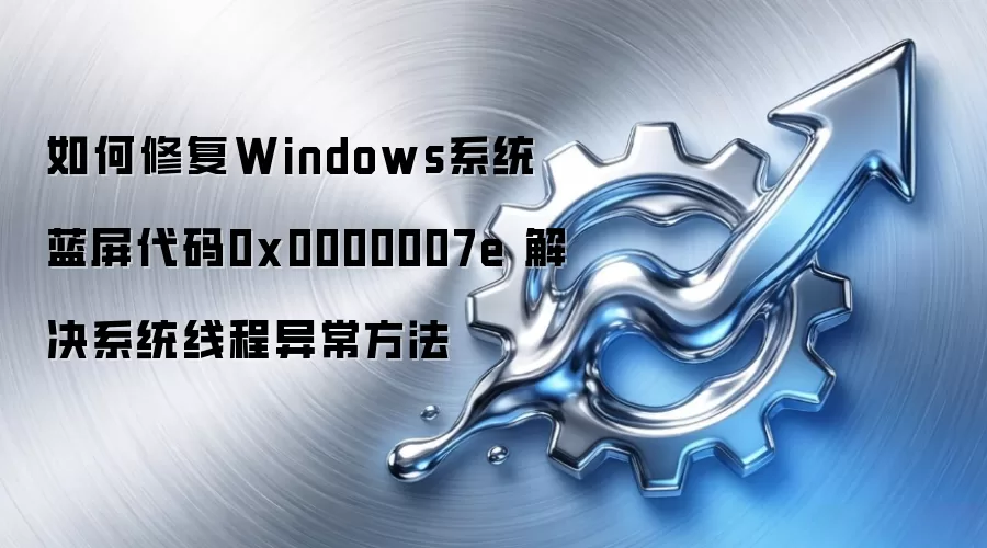 如何修复Windows系统蓝屏代码0x0000007e 解决系统线程异常方法