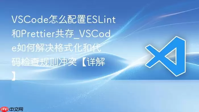 VSCode怎么配置ESLint和Prettier共存_VSCode如何解决格式化和代码检查规则冲突【详解】