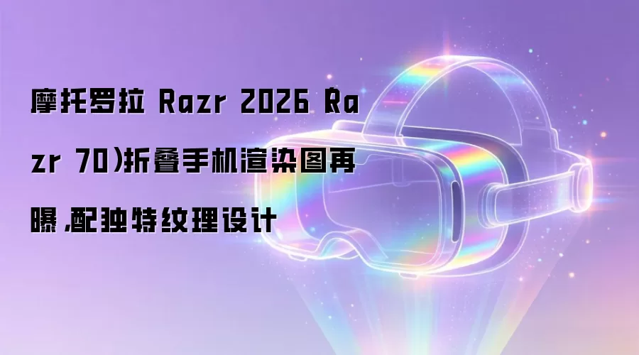 摩托罗拉 Razr 2026（Razr 70）折叠手机渲染图再曝，配独特纹理设计