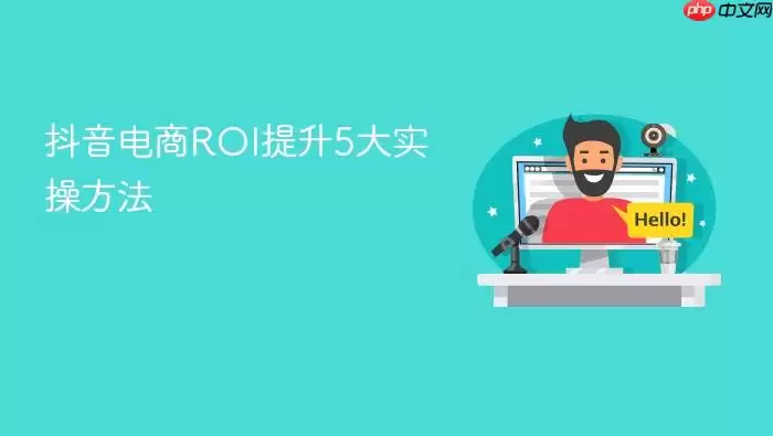 抖音电商ROI提升5大实操方法