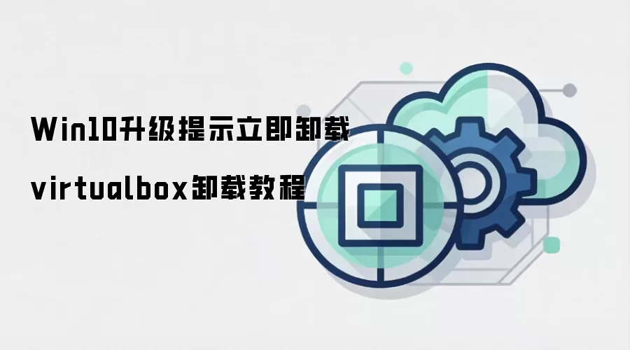 Win10升级提示立即卸载virtualbox卸载教程