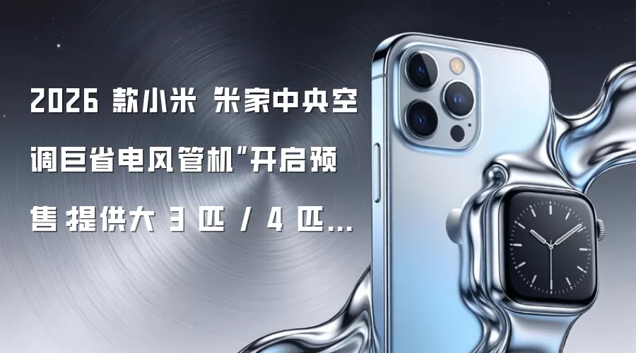 2026 款小米“米家中央空调巨省电风管机”开启预售：提供大 3 匹 / 4 匹版本，6199 元起