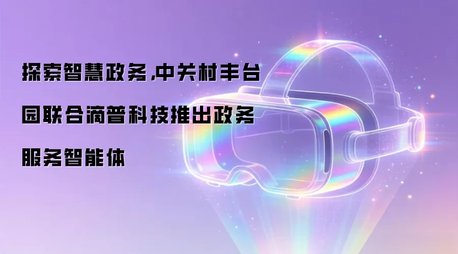 探索智慧政务，中关村丰台园联合滴普科技推出政务服务智能体