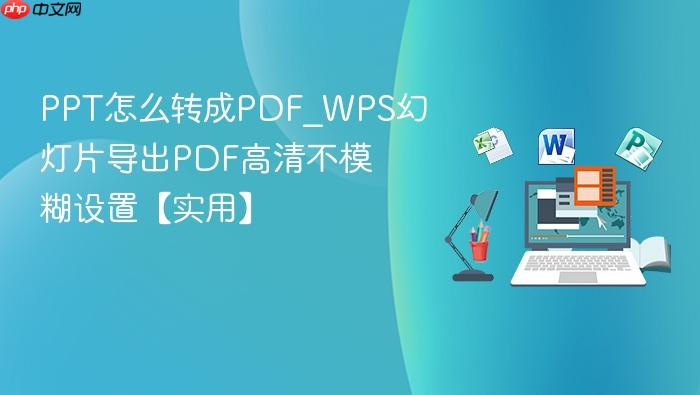 PPT怎么转成PDF_WPS幻灯片导出PDF高清不模糊设置【实用】