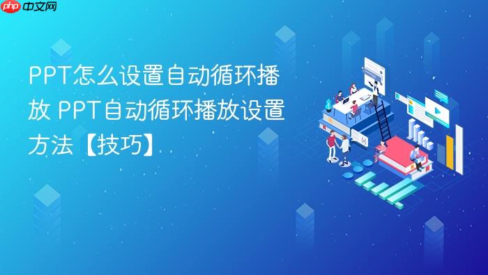 PPT怎么设置自动循环播放 PPT自动循环播放设置方法【技巧】