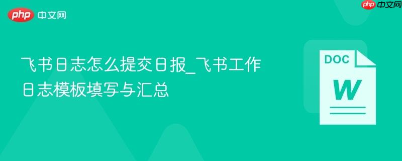 飞书日志怎么提交日报_飞书工作日志模板填写与汇总