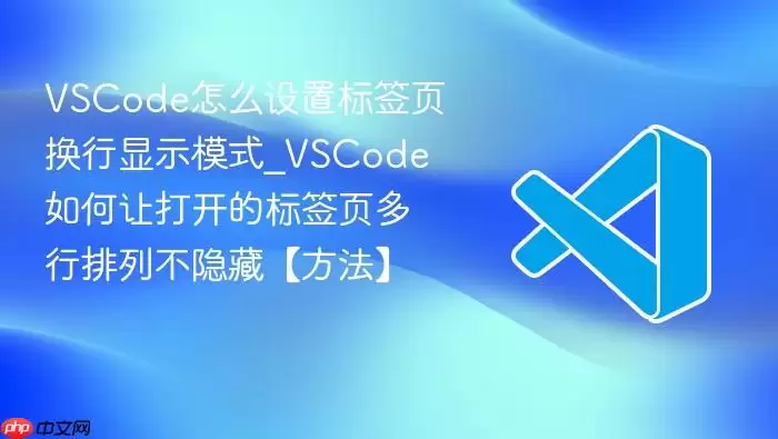 VSCode怎么设置标签页换行显示模式_VSCode如何让打开的标签页多行排列不隐藏【方法】