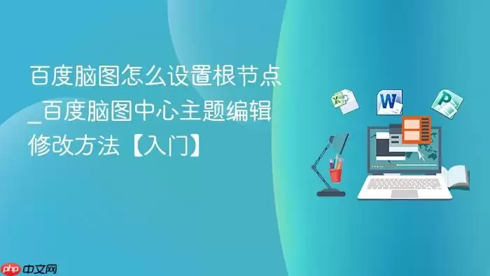 百度脑图怎么设置根节点_百度脑图中心主题编辑修改方法【入门】