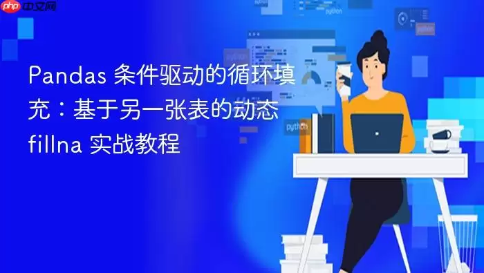 Pandas 条件驱动的循环填充:基于另一张表的动态 fillna 实战教程