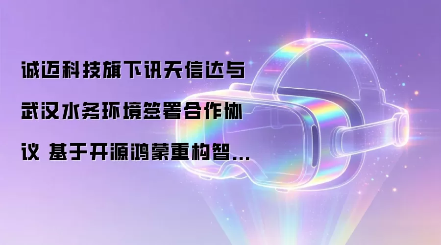 诚迈科技旗下讯天信达与武汉水务环境签署合作协议 基于开源鸿蒙重构智慧水务底座