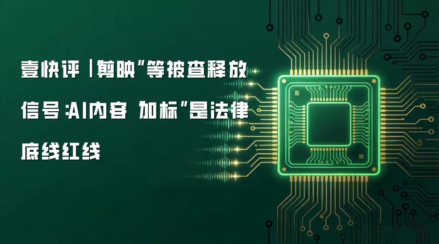 壹快评｜“剪映”等被查释放信号：AI内容“加标”是法律底线红线