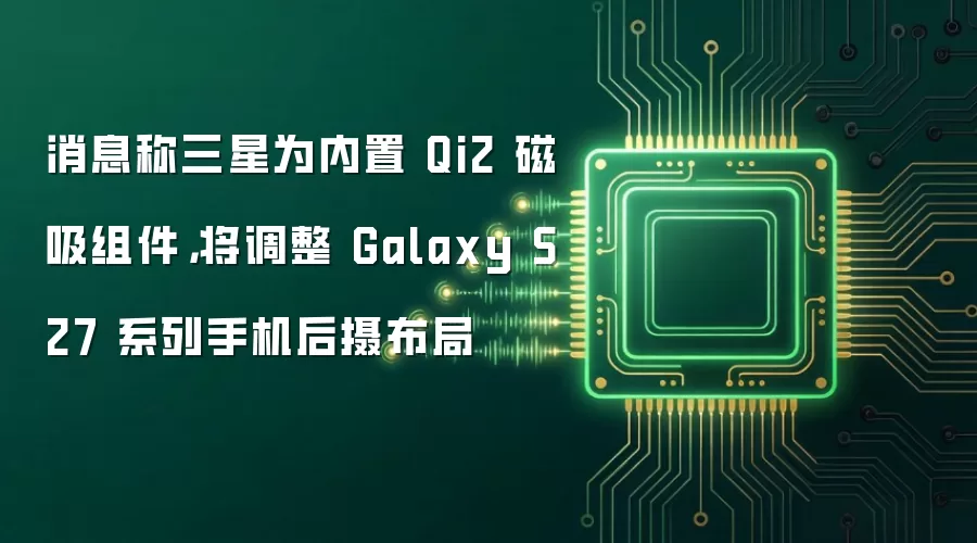 消息称三星为内置 Qi2 磁吸组件，将调整 Galaxy S27 系列手机后摄布局