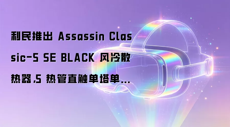 利民推出 Assassin Classic-5 SE BLACK 风冷散热器，5 热管直触单塔单风扇