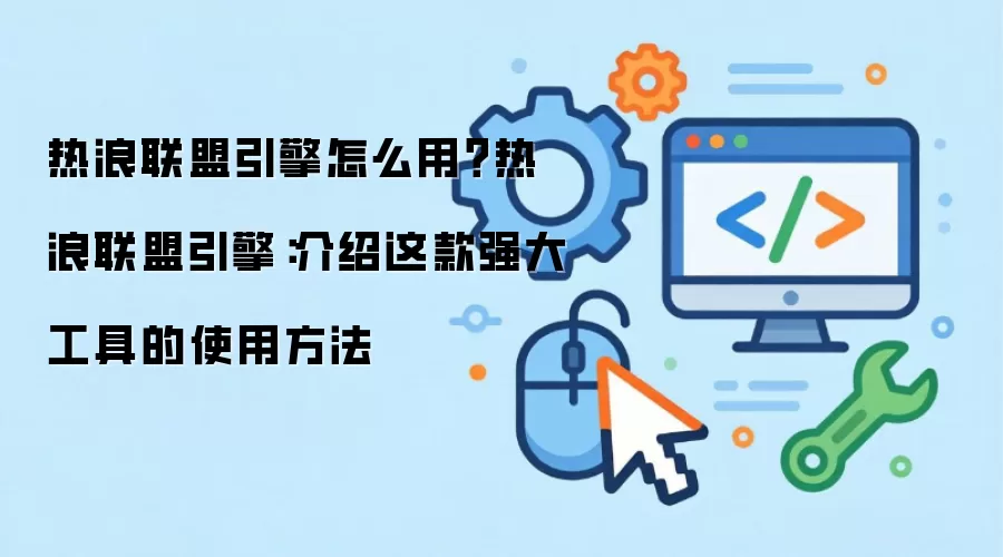 热浪联盟引擎怎么用？热浪联盟引擎：介绍这款强大工具的使用方法